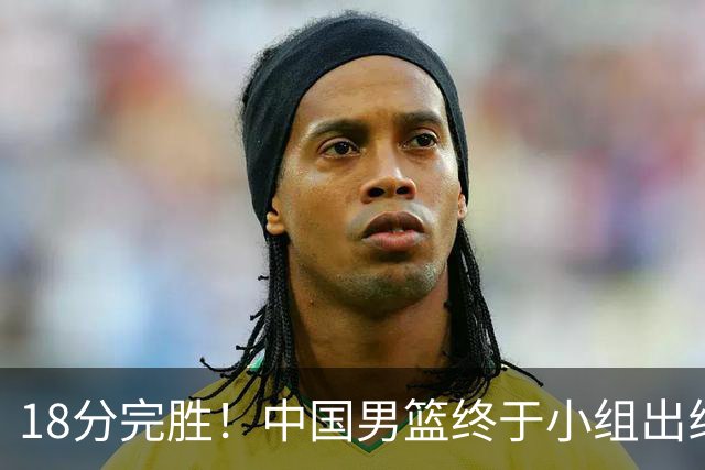 18分完胜！中国男篮终于小组出线，前景还是不明！
